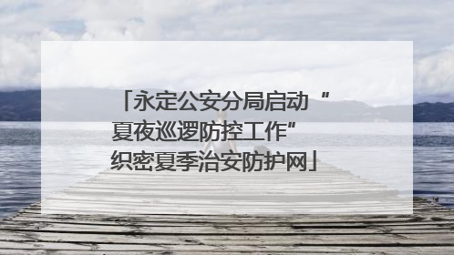 永定公安分局启动“夏夜巡逻防控工作” 织密夏季治安防护网