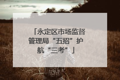 永定区市场监督管理局“五招”护航“三考”