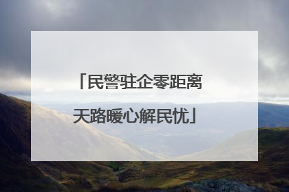 民警驻企零距离 天路暖心解民忧