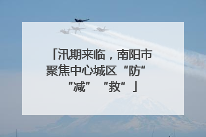 汛期来临，南阳市聚焦中心城区“防”“减”“救”