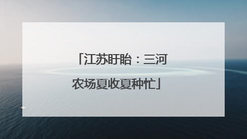 江苏盱眙：三河农场夏收夏种忙