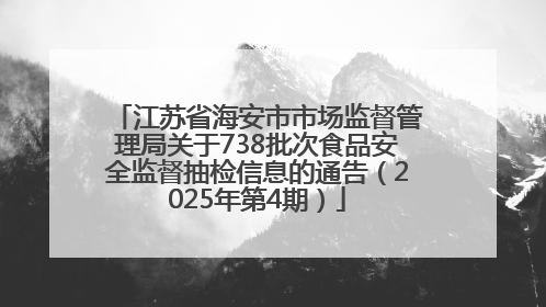 江苏省海安市市场监督管理局关于738批次食品安全监督抽检信息的通告（2025年第4期）