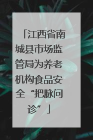 江西省南城县市场监管局为养老机构食品安全“把脉问诊”