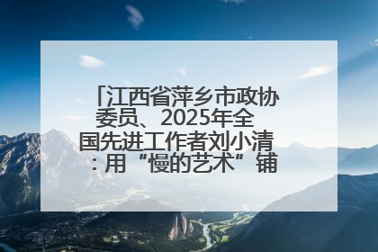 江西省萍乡市政协委员、2025年全国先进工作者刘小清：用“慢的艺术”铺就“爱的长征”