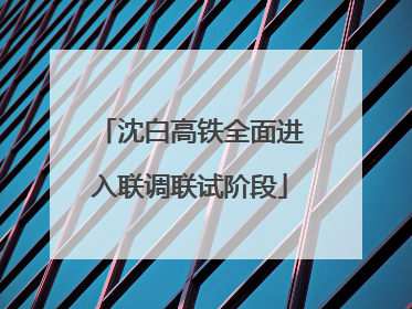 沈白高铁全面进入联调联试阶段