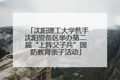 沈阳理工大学携手沈阳警备区举办第二届“上阵父子兵”国防教育亲子活动