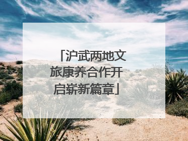 沪武两地文旅康养合作开启崭新篇章