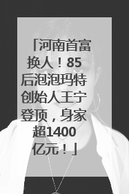 河南首富换人！85后泡泡玛特创始人王宁登顶，身家超1400亿元！