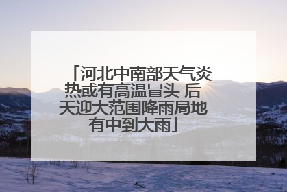 河北中南部天气炎热或有高温冒头 后天迎大范围降雨局地有中到大雨