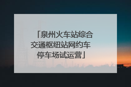 泉州火车站综合交通枢纽站网约车停车场试运营