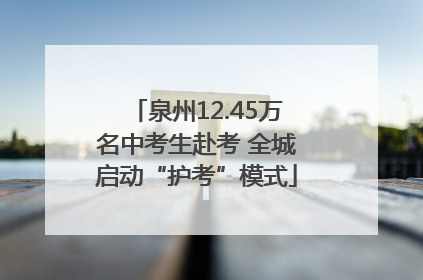 泉州12.45万名中考生赴考 全城启动“护考”模式