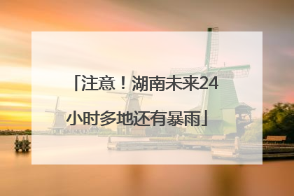 注意！湖南未来24小时多地还有暴雨