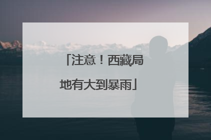 注意！西藏局地有大到暴雨