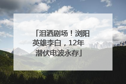 泪洒剧场！浏阳英雄李白，12年潜伏电波永存