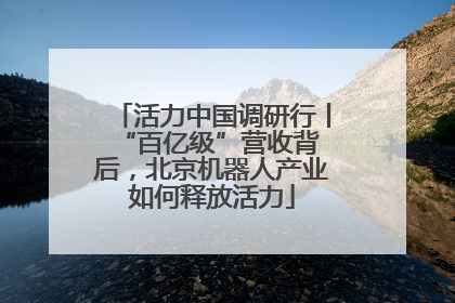 活力中国调研行丨 “百亿级”营收背后，北京机器人产业如何释放活力
