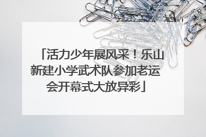 活力少年展风采！乐山新建小学武术队参加老运会开幕式大放异彩