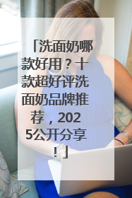 洗面奶哪款好用？十款超好评洗面奶品牌推荐，2025公开分享！