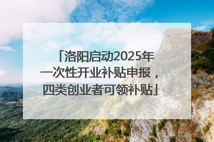 洛阳启动2025年一次性开业补贴申报，四类创业者可领补贴