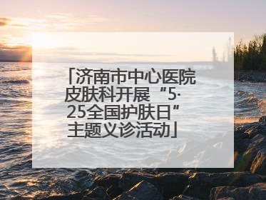 济南市中心医院皮肤科开展“5·25全国护肤日”主题义诊活动