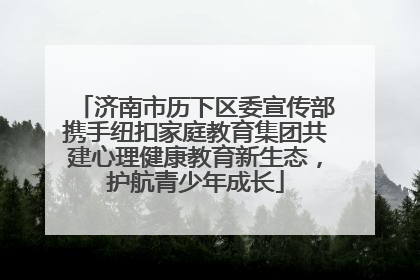 济南市历下区委宣传部携手纽扣家庭教育集团共建心理健康教育新生态，护航青少年成长