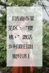 济南市莱芜区：“樱桃+”激活乡村夏日甜蜜经济