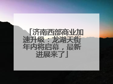济南西部商业加速升级：龙湖天街年内将启幕，最新进展来了