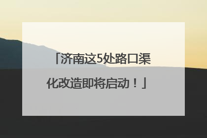 济南这5处路口渠化改造即将启动！