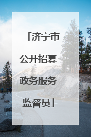 济宁市公开招募政务服务监督员