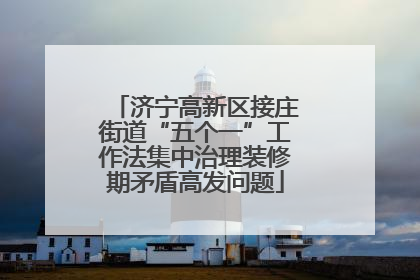 济宁高新区接庄街道“五个一”工作法集中治理装修期矛盾高发问题