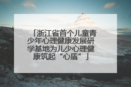 浙江省首个儿童青少年心理健康发展研学基地为儿少心理健康筑起“心盾”