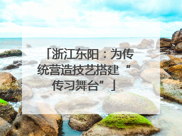 浙江东阳：为传统营造技艺搭建“传习舞台”