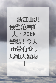 浙江山洪预警范围扩大：20地警惕！今天雨带有变，局地大暴雨