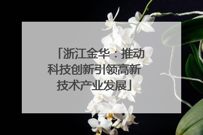 浙江金华：推动科技创新引领高新技术产业发展