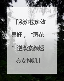 淡斑祛斑效果好，“斑花”逆袭素颜透亮女神肌