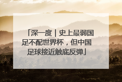 深一度｜史上最弱国足不配世界杯，但中国足球接近触底反弹