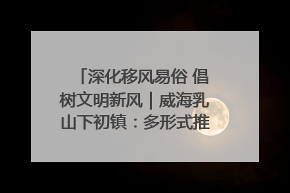 深化移风易俗 倡树文明新风｜威海乳山下初镇：多形式推进移风易俗 共筑文明和谐新风尚