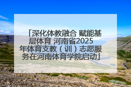 深化体教融合 赋能基层体育 河南省2025年体育支教（训）志愿服务在河南体育学院启动