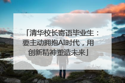 清华校长寄语毕业生：要主动拥抱AI时代，用创新精神塑造未来