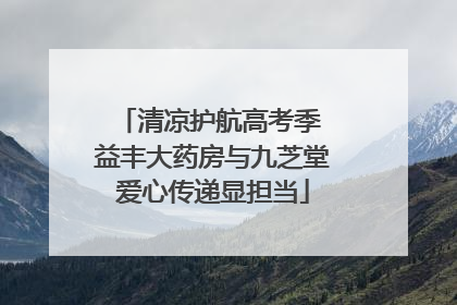 清凉护航高考季 益丰大药房与九芝堂爱心传递显担当