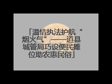 温情执法护航“烟火气”——道县城管局巧设便民摊位助农惠民俗