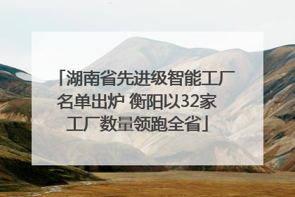 湖南省先进级智能工厂名单出炉 衡阳以32家工厂数量领跑全省