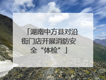 湖南中方县对沿街门店开展消防安全“体检”