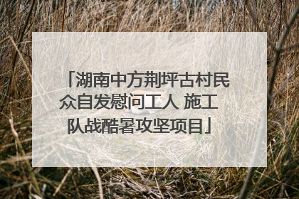 湖南中方荆坪古村民众自发慰问工人 施工队战酷暑攻坚项目