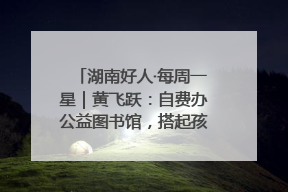 湖南好人·每周一星｜黄飞跃：自费办公益图书馆，搭起孩子们的文学梦