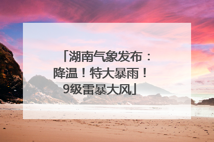 湖南气象发布：降温！特大暴雨！9级雷暴大风