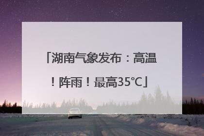 湖南气象发布：高温！阵雨！最高35℃