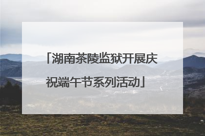湖南茶陵监狱开展庆祝端午节系列活动