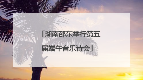 湖南邵东举行第五届端午音乐诗会