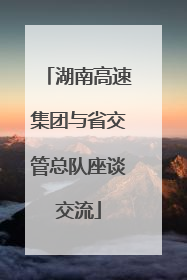 湖南高速集团与省交管总队座谈交流