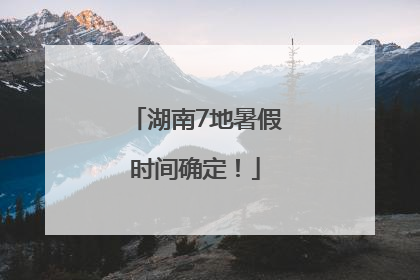 湖南7地暑假时间确定！